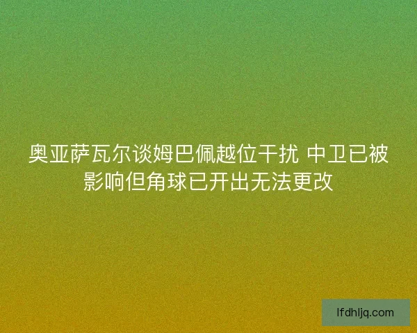奥亚萨瓦尔谈姆巴佩越位干扰 中卫已被影响但角球已开出无法更改
