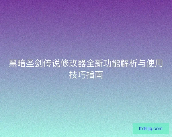 黑暗圣剑传说修改器全新功能解析与使用技巧指南