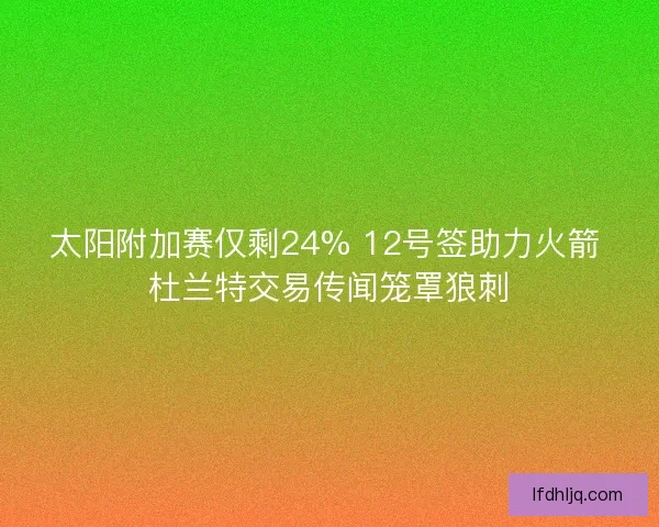 太阳附加赛仅剩24% 12号签助力火箭 杜兰特交易传闻笼罩狼刺
