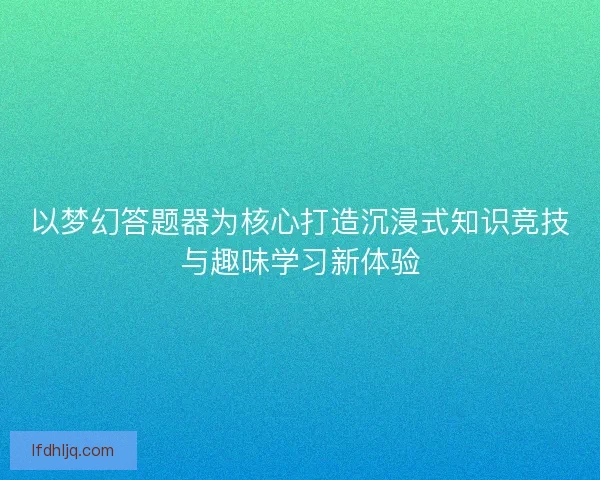 以梦幻答题器为核心打造沉浸式知识竞技与趣味学习新体验