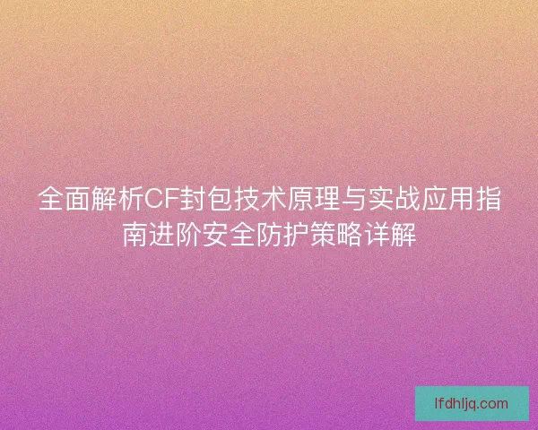 全面解析CF封包技术原理与实战应用指南进阶安全防护策略详解